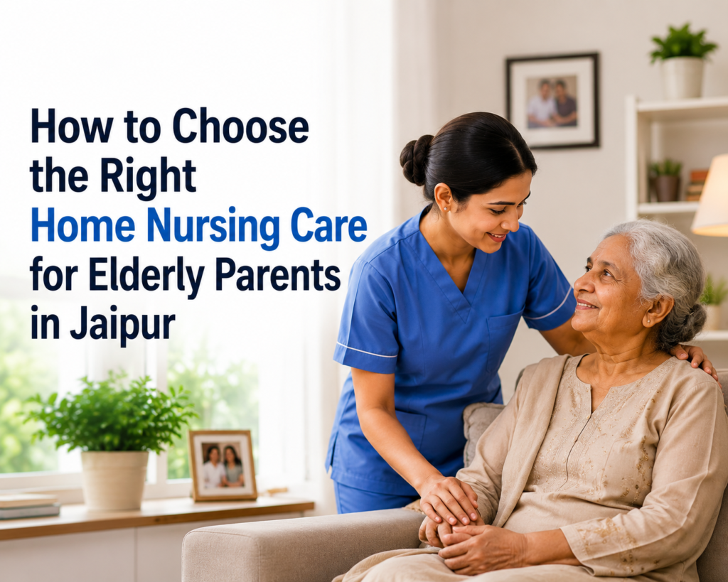 How to Choose the Right Home Nursing Care for Elderly Parents in Jaipur